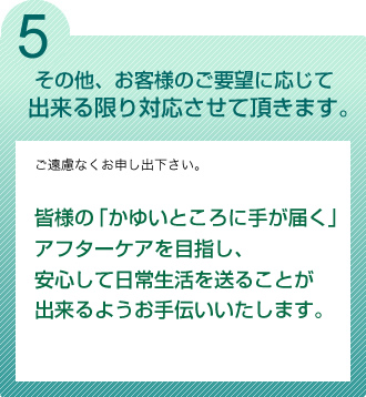 5. その他、お客様のご要望に応じて 出来る限り対応させて頂きます。